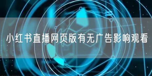 小红书直播网页版有无广告影响观看