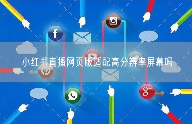 小红书直播网页版适配高分辨率屏幕吗