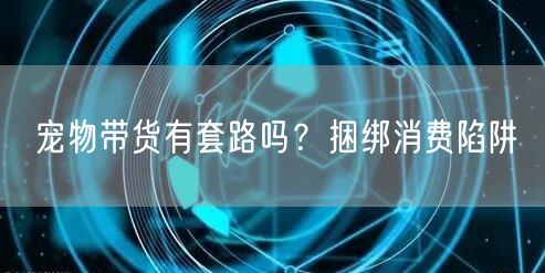 宠物带货有套路吗？捆绑消费陷阱