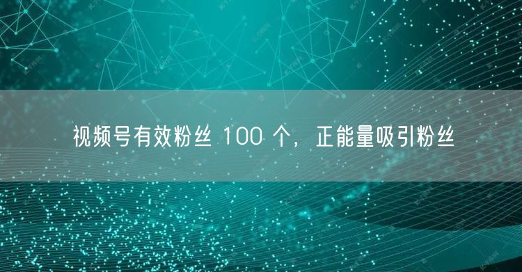 视频号有效粉丝 100 个，正能量吸引粉丝