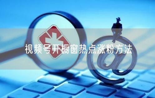 视频号开橱窗热点涨粉方法
