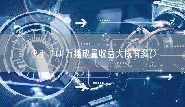 快手 10 万播放量收益大概有多少