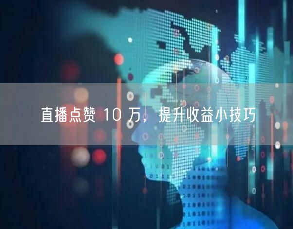 直播点赞 10 万，提升收益小技巧