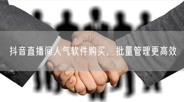 抖音直播间人气软件购买，批量管理更高效