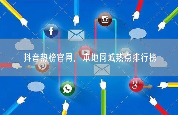 抖音热榜官网，本地同城热点排行榜