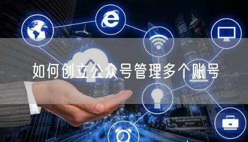 如何创立公众号管理多个账号