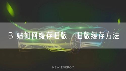 B 站如何缓存旧版，旧版缓存方法