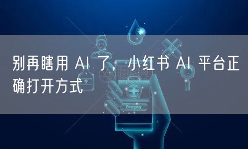 别再瞎用 AI 了，小红书 AI 平台正确打开方式