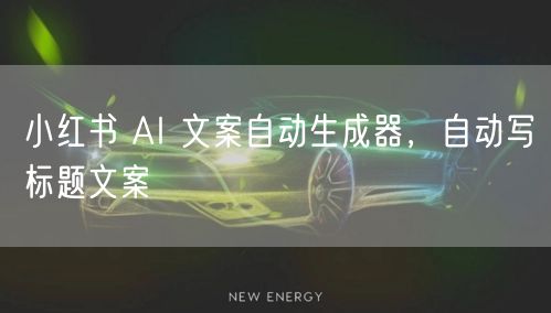 小红书 AI 文案自动生成器，自动写标题文案