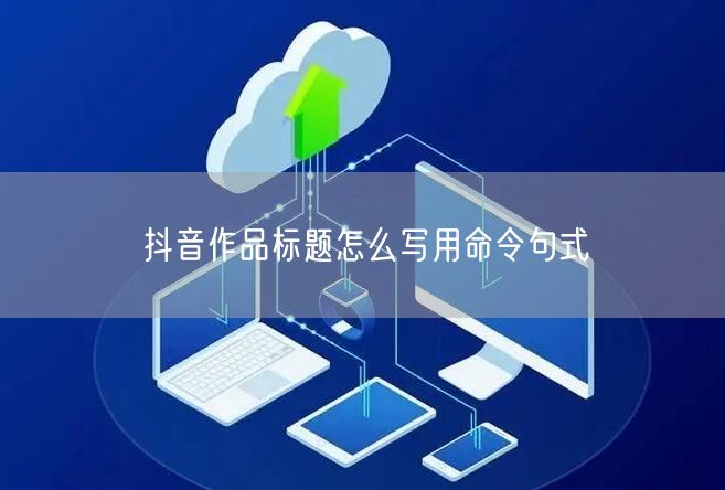 抖音作品标题怎么写用命令句式