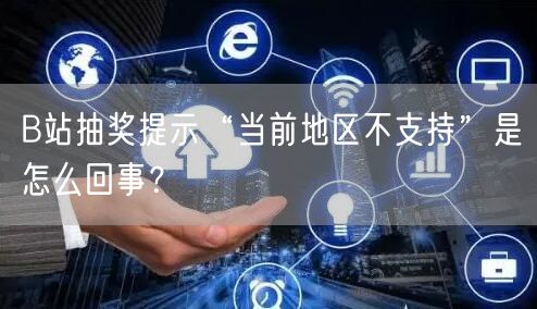 B站抽奖提示“当前地区不支持”是怎么回事？