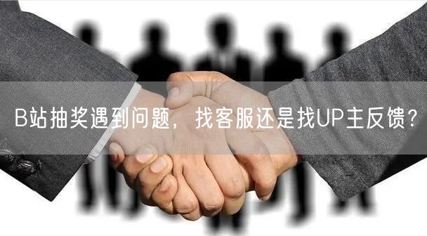 B站抽奖遇到问题，找客服还是找UP主反馈？