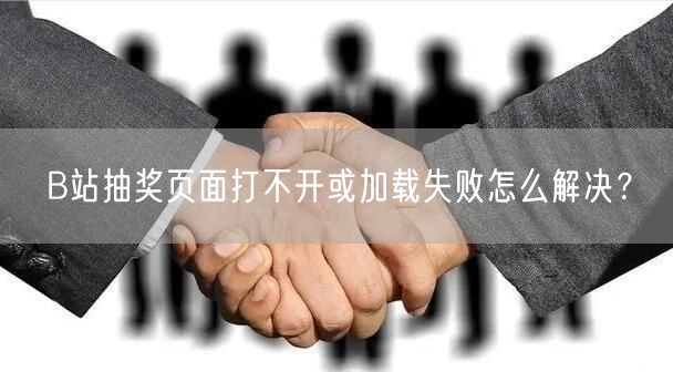 B站抽奖页面打不开或加载失败怎么解决？