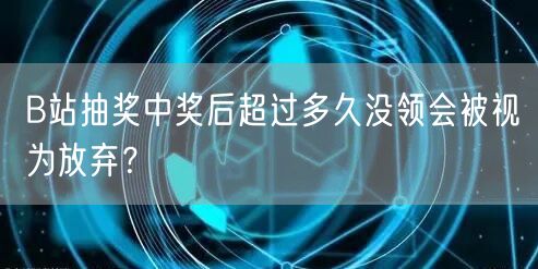 B站抽奖中奖后超过多久没领会被视为放弃？