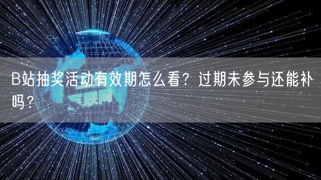 B站抽奖活动有效期怎么看？过期未参与还能补吗？