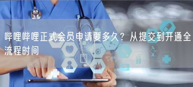 哔哩哔哩正式会员申请要多久？从提交到开通全流程时间