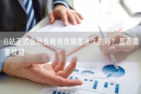 B站正式会员资格有效期是永久的吗？是否需要续期