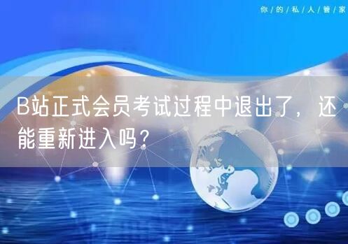 B站正式会员考试过程中退出了，还能重新进入吗？