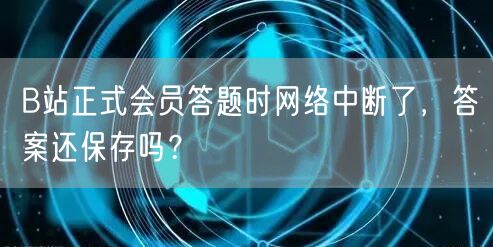 B站正式会员答题时网络中断了，答案还保存吗？