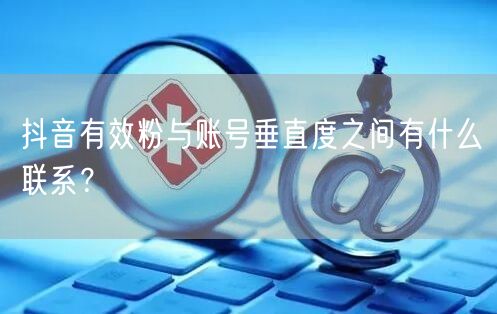 抖音有效粉与账号垂直度之间有什么联系？