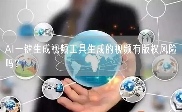AI一键生成视频工具生成的视频有版权风险吗？