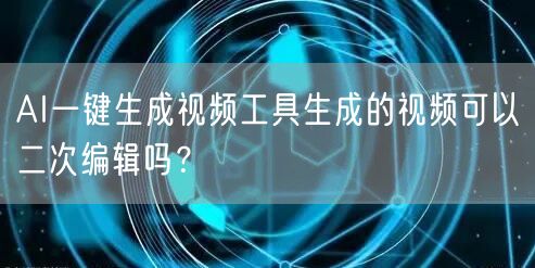 AI一键生成视频工具生成的视频可以二次编辑吗？