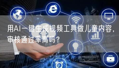 用AI一键生成视频工具做儿童内容，审核通过率高吗？