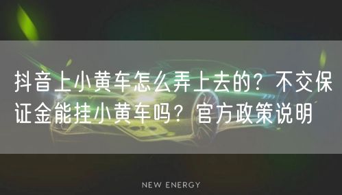 抖音上小黄车怎么弄上去的？不交保证金能挂小黄车吗？官方政策说明