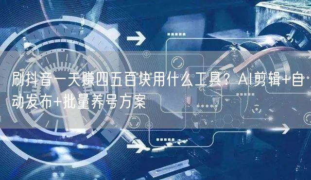 刷抖音一天赚四五百块用什么工具？AI剪辑+自动发布+批量养号方案