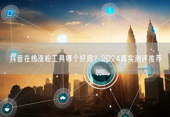 抖音在线涨粉工具哪个好用？2024真实测评推荐