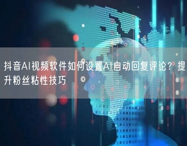 抖音AI视频软件如何设置AI自动回复评论？提升粉丝粘性技巧