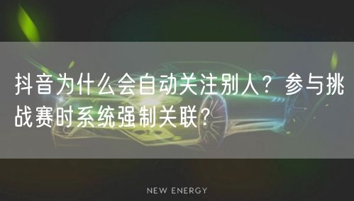 抖音为什么会自动关注别人？参与挑战赛时系统强制关联？