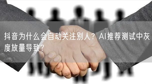 抖音为什么会自动关注别人？AI推荐测试中灰度放量导致？