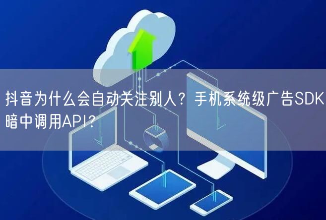 抖音为什么会自动关注别人？手机系统级广告SDK暗中调用API？