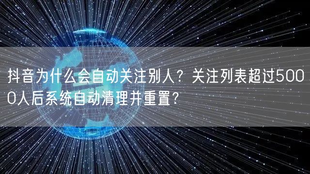 抖音为什么会自动关注别人？关注列表超过5000人后系统自动清理并重置？