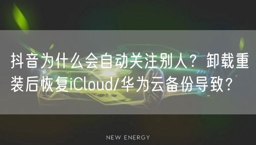 抖音为什么会自动关注别人？卸载重装后恢复iCloud/华为云备份导致？