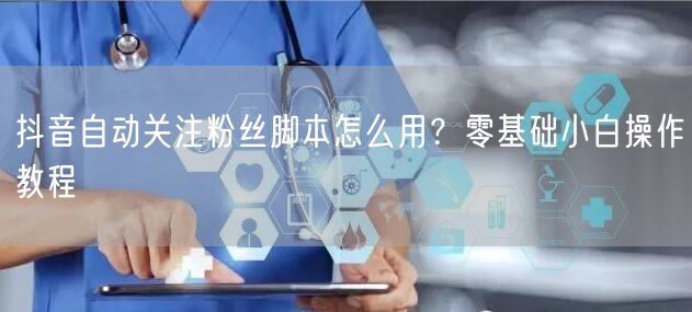 抖音自动关注粉丝脚本怎么用？零基础小白操作教程