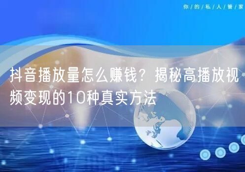抖音播放量怎么赚钱？揭秘高播放视频变现的10种真实方法