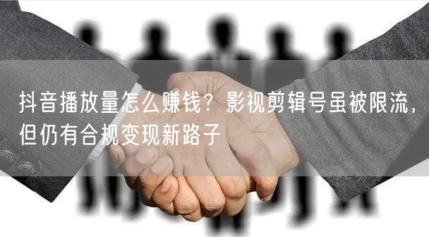 抖音播放量怎么赚钱？影视剪辑号虽被限流，但仍有合规变现新路子