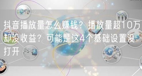 抖音播放量怎么赚钱？播放量超10万却没收益？可能是这4个基础设置没打开